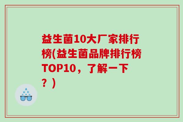 益生菌10大厂家排行榜(益生菌品牌排行榜TOP10，了解一下？)