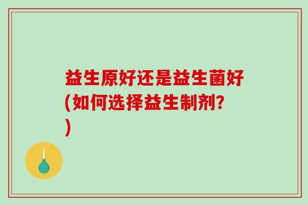 益生原好还是益生菌好(如何选择益生制剂？)