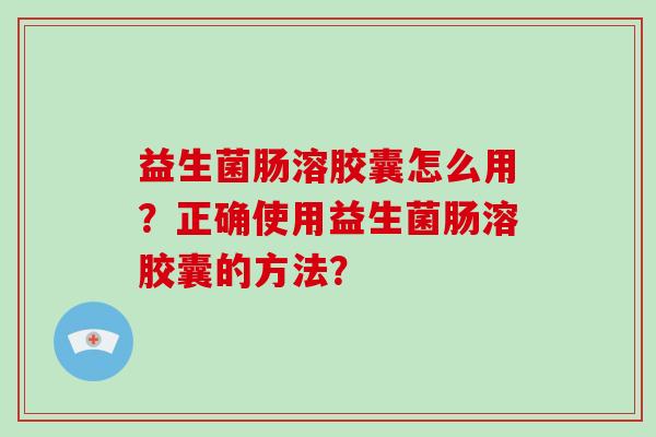 益生菌肠溶胶囊怎么用？正确使用益生菌肠溶胶囊的方法？