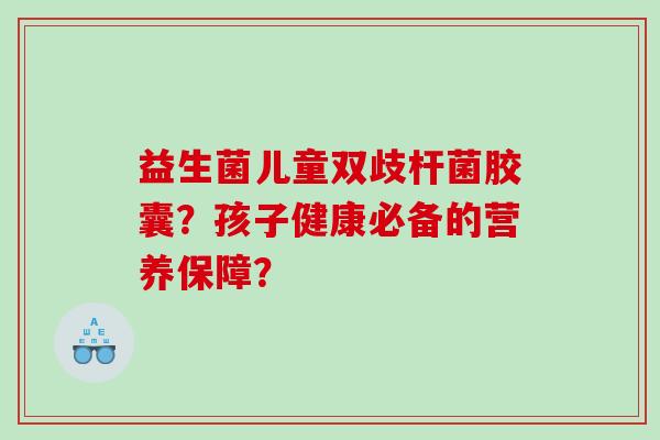 益生菌儿童双歧杆菌胶囊？孩子健康必备的营养保障？
