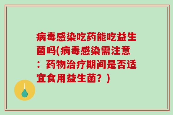 病毒感染吃药能吃益生菌吗(病毒感染需注意：药物治疗期间是否适宜食用益生菌？)