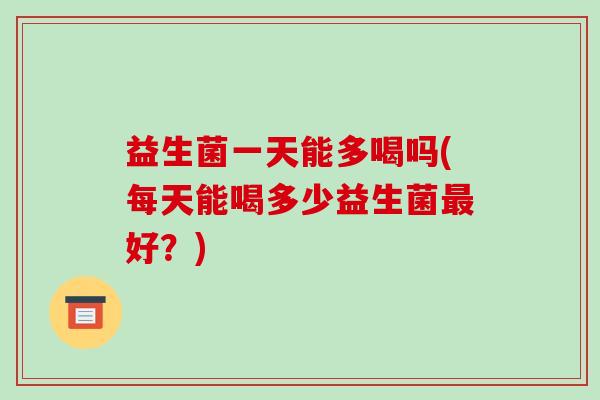 益生菌一天能多喝吗(每天能喝多少益生菌最好？)