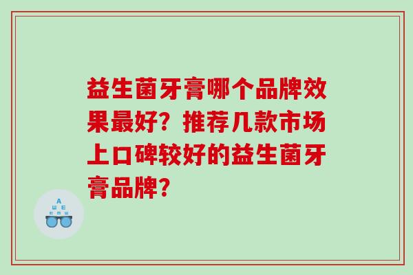 益生菌牙膏哪个品牌效果好?推荐几款市场上口碑较好的益生菌牙膏品牌? 益生菌牙膏哪个品牌效果好?推荐几款市场上口碑较好的益生菌牙膏品牌?