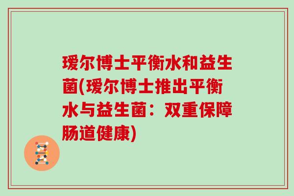 瑷尔博士平衡水和益生菌(瑷尔博士推出平衡水与益生菌：双重保障肠道健康)