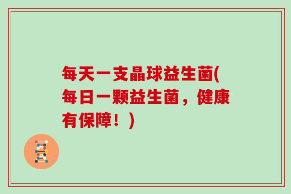 每天一支晶球益生菌(每日一颗益生菌，健康有保障！)