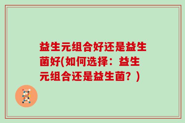 益生元组合好还是益生菌好(如何选择:益生元组合还是益生菌?) 益生元组合好还是益生菌好(如何选择:益生元组合还是益生菌?)