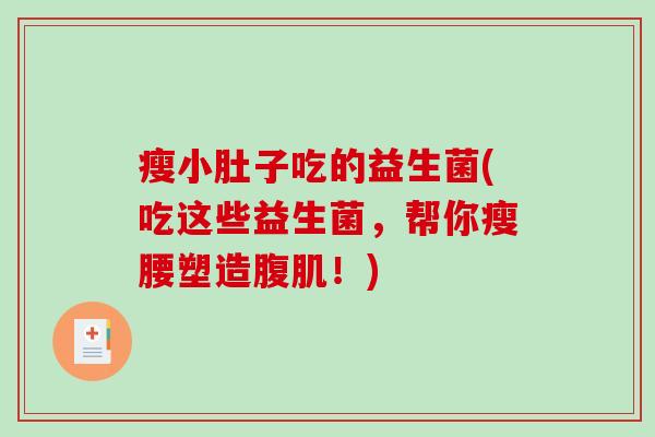 瘦小肚子吃的益生菌(吃这些益生菌,帮你瘦腰塑造腹肌!) 瘦小肚子吃的益生菌(吃这些益生菌,帮你瘦腰塑造腹肌!)