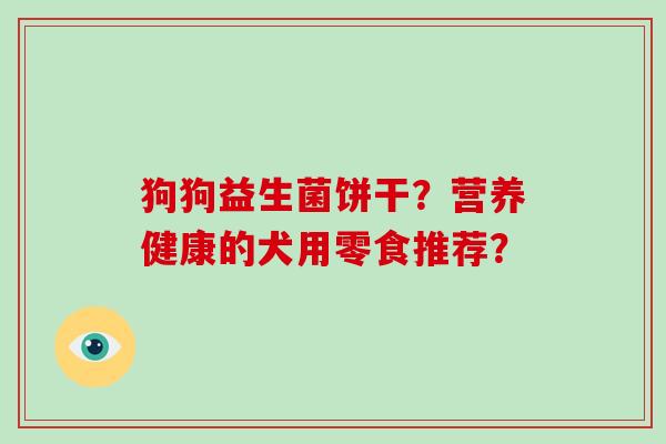 狗狗益生菌饼干？营养健康的犬用零食推荐？