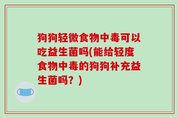狗狗轻微食物中毒可以吃益生菌吗(能给轻度食物中毒的狗狗补充益生菌吗？)