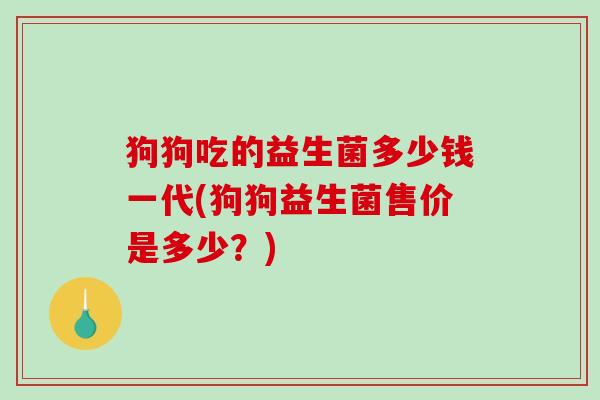 狗狗吃的益生菌多少钱一代(狗狗益生菌售价是多少？)