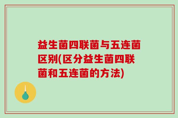 益生菌四联菌与五连菌区别(区分益生菌四联菌和五连菌的方法)