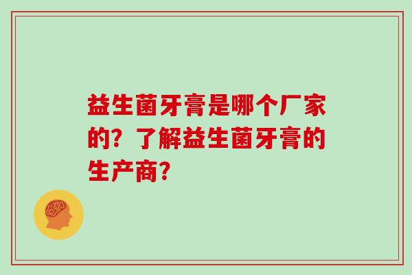 益生菌牙膏是哪个厂家的？了解益生菌牙膏的生产商？