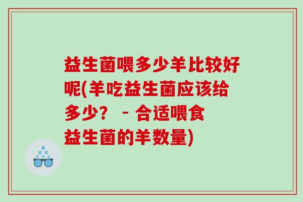 益生菌喂多少羊比较好呢(羊吃益生菌应该给多少？ - 合适喂食益生菌的羊数量)