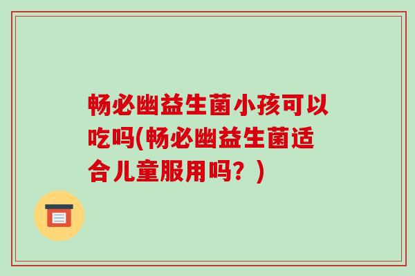 畅必幽益生菌小孩可以吃吗(畅必幽益生菌适合儿童服用吗？)