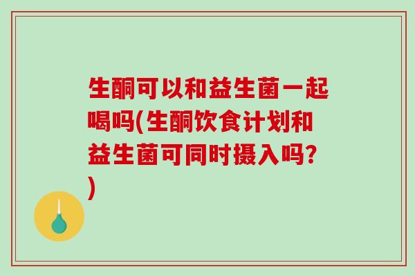 生酮可以和益生菌一起喝吗(生酮饮食计划和益生菌可同时摄入吗？)