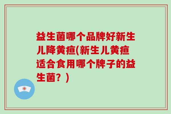 益生菌哪个品牌好新生儿降黄疸(新生儿黄疸适合食用哪个牌子的益生菌？)