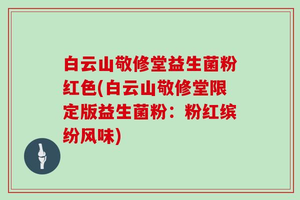 白云山敬修堂益生菌粉红色(白云山敬修堂限定版益生菌粉：粉红缤纷风味)