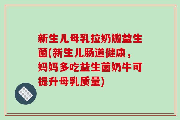 新生儿母乳拉奶瓣益生菌(新生儿肠道健康，妈妈多吃益生菌奶牛可提升母乳质量)