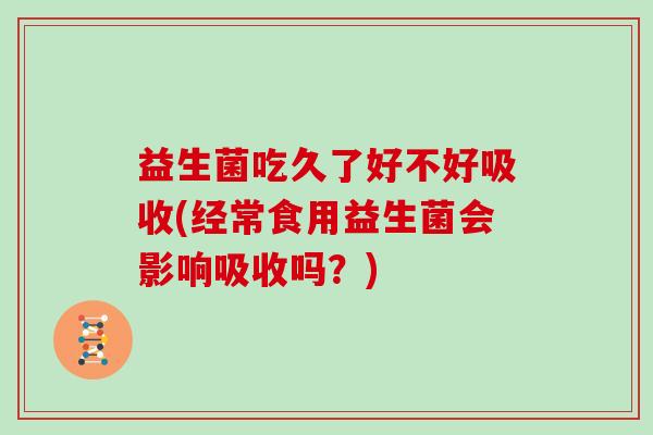 益生菌吃久了好不好吸收(经常食用益生菌会影响吸收吗？)