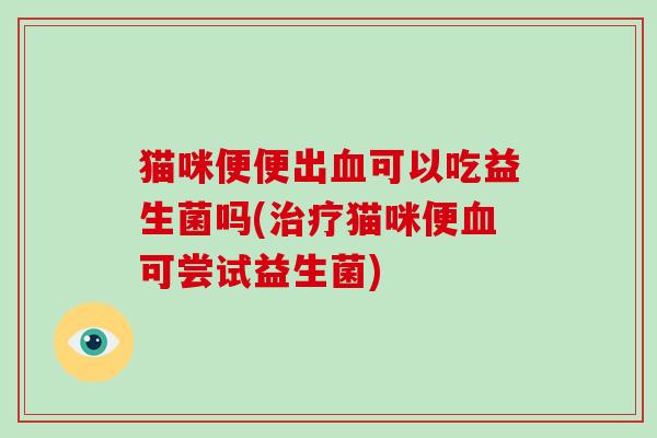 猫咪便便出可以吃益生菌吗(猫咪便可尝试益生菌) 猫咪便便出可以吃益生菌吗(猫咪便可尝试益生菌)