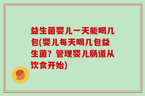 益生菌婴儿一天能喝几包(婴儿每天喝几包益生菌？管理婴儿肠道从饮食开始)