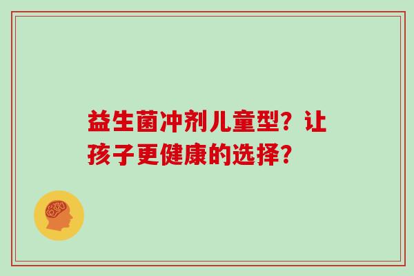 益生菌冲剂儿童型？让孩子更健康的选择？