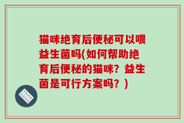 猫咪绝育后便秘可以喂益生菌吗(如何帮助绝育后便秘的猫咪？益生菌是可行方案吗？)