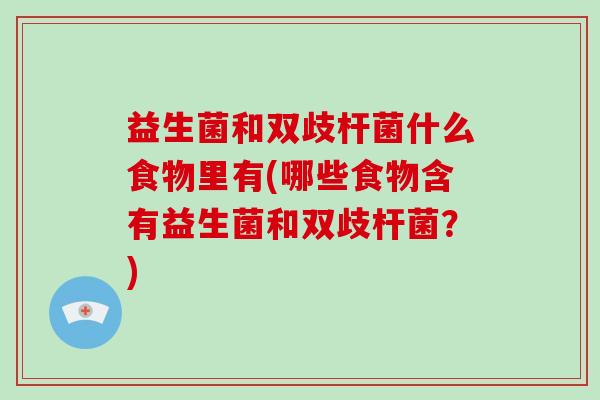 益生菌和双歧杆菌什么食物里有(哪些食物含有益生菌和双歧杆菌？)