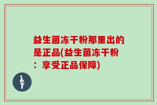 益生菌冻干粉那里出的是正品(益生菌冻干粉：享受正品保障)