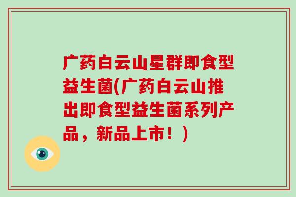 广药白云山星群即食型益生菌(广药白云山推出即食型益生菌系列产品,新品上市!) 广药白云山星群即食型益生菌(广药白云山推出即食型益生菌系列产品,新品上市!)
