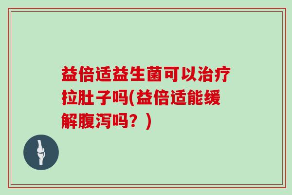 益倍适益生菌可以治疗拉肚子吗(益倍适能缓解腹泻吗？)