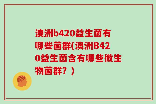 澳洲b420益生菌有哪些菌群(澳洲B420益生菌含有哪些微生物菌群？)