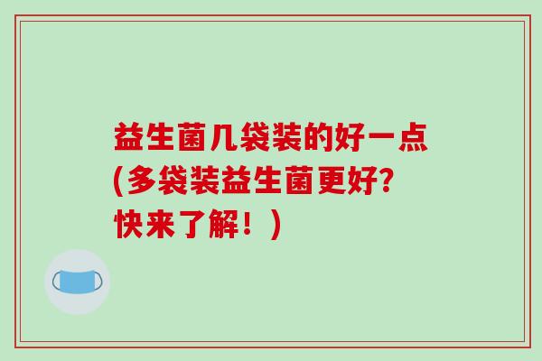 益生菌几袋装的好一点(多袋装益生菌更好？快来了解！)