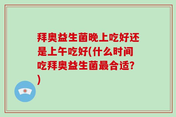 拜奥益生菌晚上吃好还是上午吃好(什么时间吃拜奥益生菌最合适？)