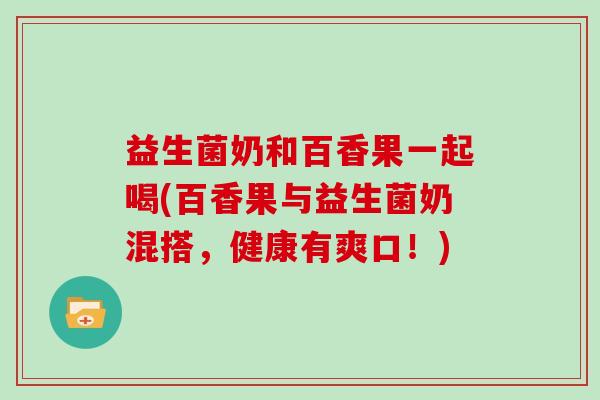 益生菌奶和百香果一起喝(百香果与益生菌奶混搭，健康有爽口！)