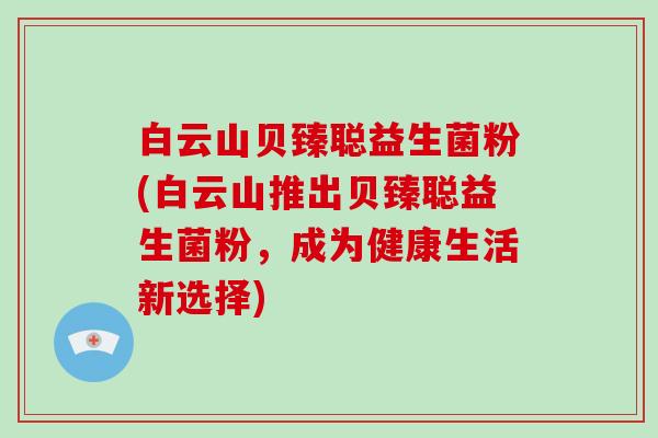 白云山贝臻聪益生菌粉(白云山推出贝臻聪益生菌粉，成为健康生活新选择)