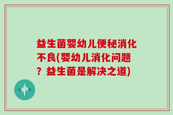 益生菌婴幼儿便秘消化不良(婴幼儿消化问题？益生菌是解决之道)