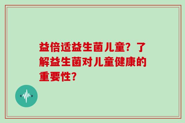 益倍适益生菌儿童？了解益生菌对儿童健康的重要性？