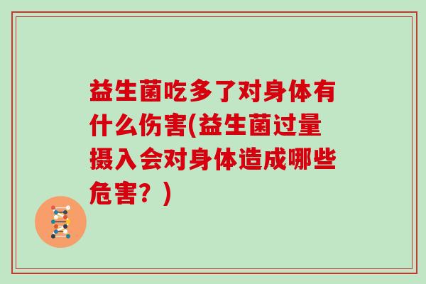 益生菌吃多了对身体有什么伤害(益生菌过量摄入会对身体造成哪些危害？)