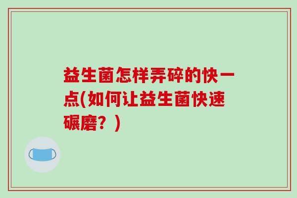 益生菌怎样弄碎的快一点(如何让益生菌快速碾磨?) 益生菌怎样弄碎的快一点(如何让益生菌快速碾磨?)