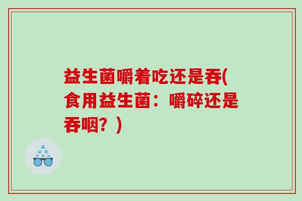 益生菌嚼着吃还是吞(食用益生菌：嚼碎还是吞咽？)