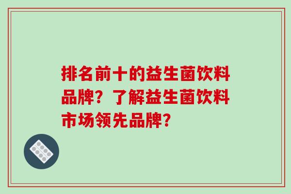排名前十的益生菌饮料品牌？了解益生菌饮料市场领先品牌？