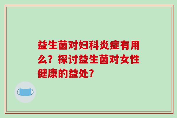益生菌对妇科炎症有用么？探讨益生菌对女性健康的益处？