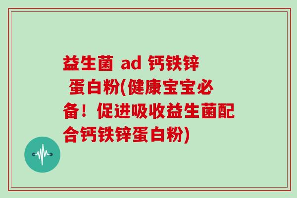 益生菌 ad 钙铁锌 蛋白粉(健康宝宝必备！促进吸收益生菌配合钙铁锌蛋白粉)