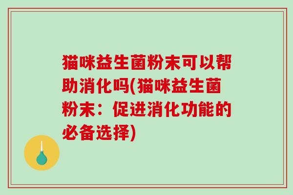 猫咪益生菌粉末可以帮助消化吗(猫咪益生菌粉末:促进消化功能的必备选择) 猫咪益生菌粉末可以帮助消化吗(猫咪益生菌粉末:促进消化功能的必备选择)