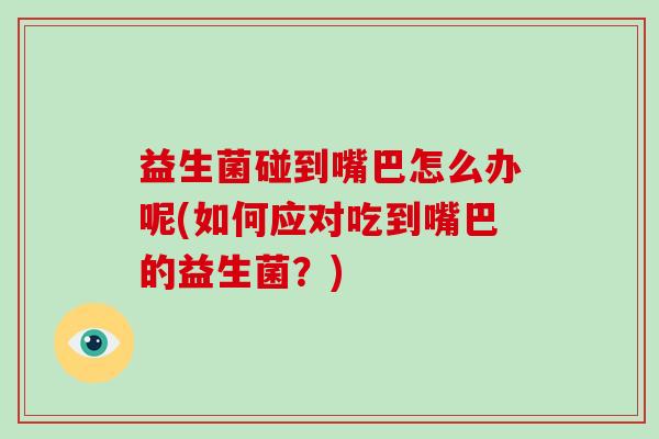 益生菌碰到嘴巴怎么办呢(如何应对吃到嘴巴的益生菌？)