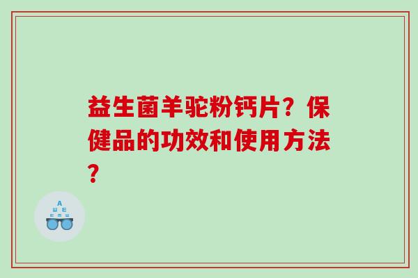 益生菌羊驼粉钙片？保健品的功效和使用方法？