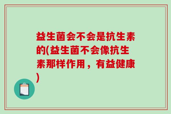 益生菌会不会是抗生素的(益生菌不会像抗生素那样作用，有益健康)