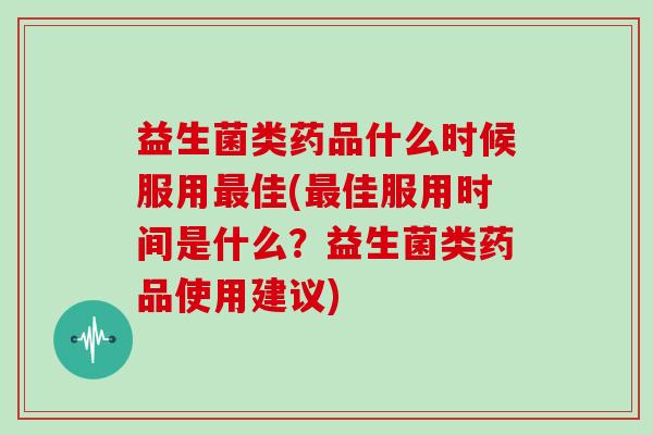 益生菌类药品什么时候服用佳(佳服用时间是什么?益生菌类药品使用建议) 益生菌类药品什么时候服用佳(佳服用时间是什么?益生菌类药品使用建议)