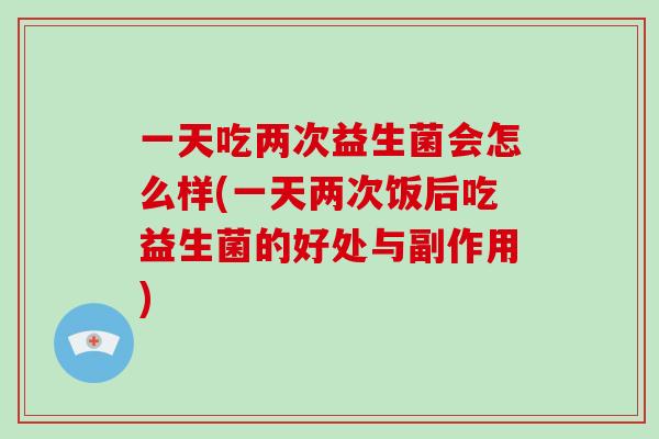一天吃两次益生菌会怎么样(一天两次饭后吃益生菌的好处与副作用) 一天吃两次益生菌会怎么样(一天两次饭后吃益生菌的好处与副作用)
